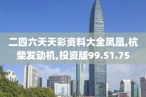 二四六天天彩資料大全鳳凰,杭柴發(fā)動機,投資版99.51.75