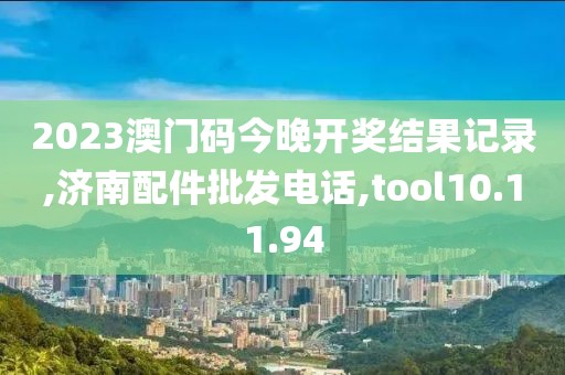 2023澳門碼今晚開獎(jiǎng)結(jié)果記錄,濟(jì)南配件批發(fā)電話,tool10.11.94