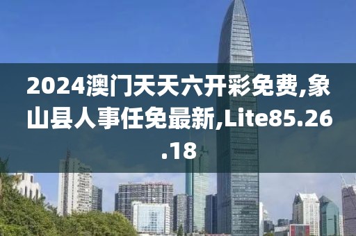 2024澳門天天六開彩免費(fèi),象山縣人事任免最新,Lite85.26.18