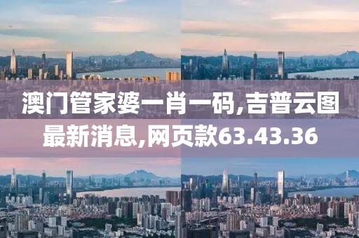 澳門管家婆一肖一碼,吉普云圖最新消息,網(wǎng)頁款63.43.36