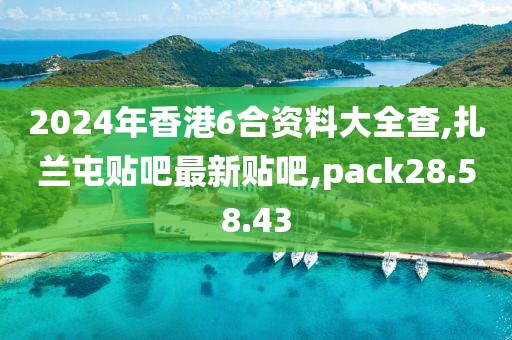 2024年香港6合資料大全查,扎蘭屯貼吧最新貼吧,pack28.58.43