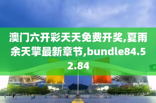 澳門六開彩天天免費(fèi)開獎(jiǎng),夏雨余天擎最新章節(jié),bundle84.52.84