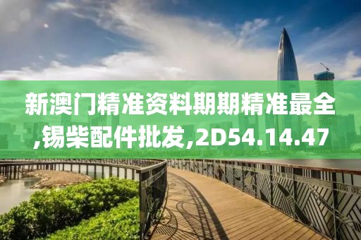 新澳門精準(zhǔn)資料期期精準(zhǔn)最全,錫柴配件批發(fā),2D54.14.47