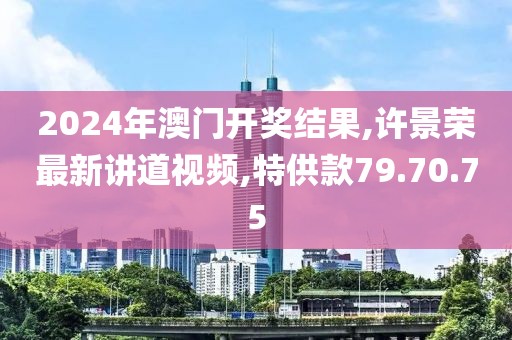 2024年澳門開獎(jiǎng)結(jié)果,許景榮最新講道視頻,特供款79.70.75