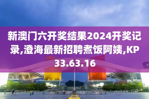 新澳門六開(kāi)獎(jiǎng)結(jié)果2024開(kāi)獎(jiǎng)記錄,澄海最新招聘煮飯阿姨,KP33.63.16