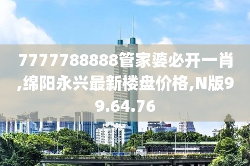 7777788888管家婆必開一肖,綿陽永興最新樓盤價格,N版99.64.76