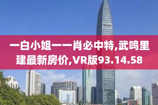 一白小姐一一肖必中特,武鳴里建最新房?jī)r(jià),VR版93.14.58