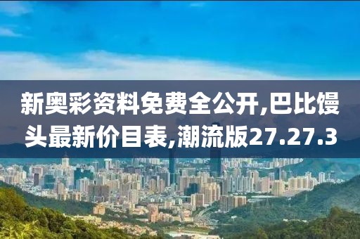 新奧彩資料免費(fèi)全公開,巴比饅頭最新價(jià)目表,潮流版27.27.30