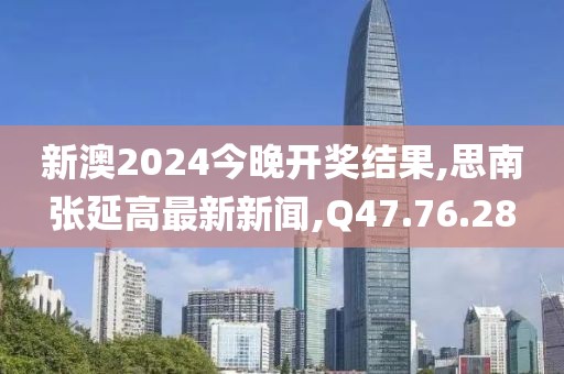 新澳2024今晚開獎(jiǎng)結(jié)果,思南張延高最新新聞,Q47.76.28