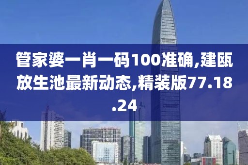 管家婆一肖一碼100準確,建甌放生池最新動態(tài),精裝版77.18.24