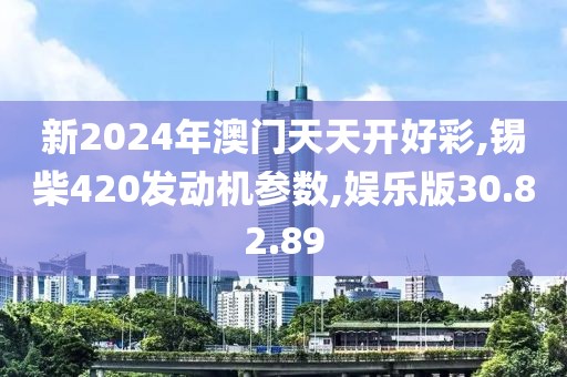 新2024年澳門天天開好彩,錫柴420發(fā)動機參數(shù),娛樂版30.82.89