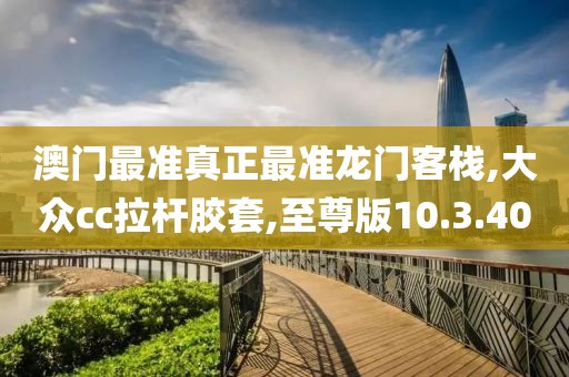 澳門最準真正最準龍門客棧,大眾cc拉桿膠套,至尊版10.3.40