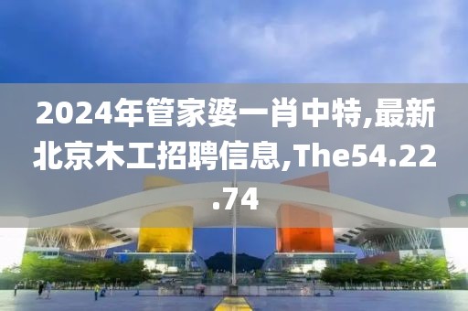 2024年管家婆一肖中特,最新北京木工招聘信息,The54.22.74