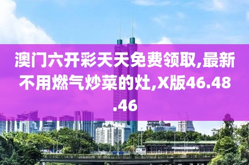澳門六開彩天天免費(fèi)領(lǐng)取,最新不用燃?xì)獬床说脑?X版46.48.46