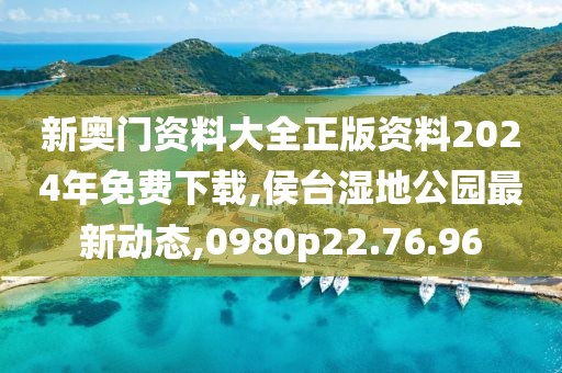 新奧門資料大全正版資料2024年免費(fèi)下載,侯臺(tái)濕地公園最新動(dòng)態(tài),0980p22.76.96