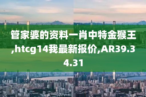 管家婆的資料一肖中特金猴王,htcg14我最新報(bào)價(jià),AR39.34.31