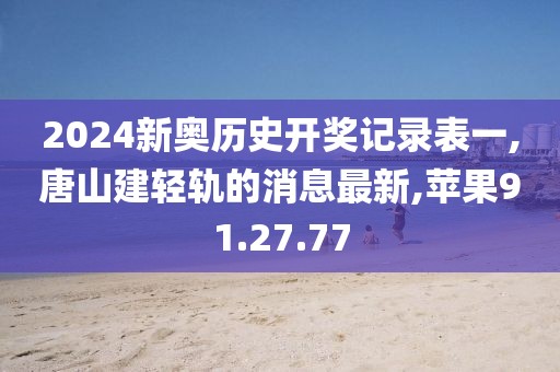 2024新奧歷史開(kāi)獎(jiǎng)記錄表一,唐山建輕軌的消息最新,蘋(píng)果91.27.77