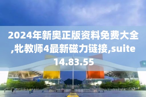 2024年新奧正版資料免費(fèi)大全,牝教師4最新磁力鏈接,suite14.83.55