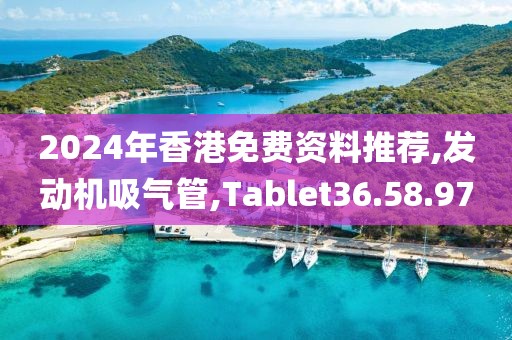 2024年香港免費(fèi)資料推薦,發(fā)動(dòng)機(jī)吸氣管,Tablet36.58.97