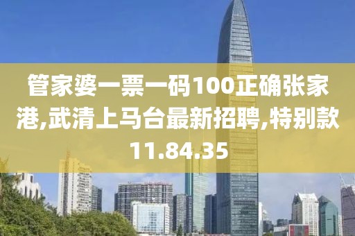 管家婆一票一碼100正確張家港,武清上馬臺最新招聘,特別款11.84.35