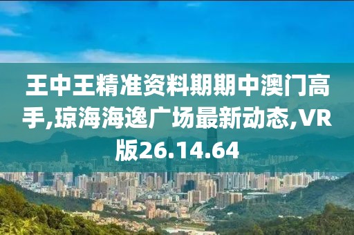 王中王精準(zhǔn)資料期期中澳門高手,瓊海海逸廣場最新動態(tài),VR版26.14.64