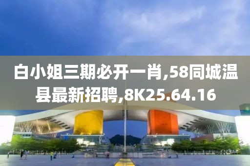 白小姐三期必開(kāi)一肖,58同城溫縣最新招聘,8K25.64.16