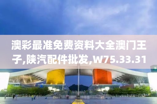 澳彩最準(zhǔn)免費(fèi)資料大全澳門(mén)王子,陜汽配件批發(fā),W75.33.31