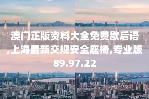 澳門(mén)正版資料大全免費(fèi)歇后語(yǔ),上海最新交規(guī)安全座椅,專(zhuān)業(yè)版89.97.22
