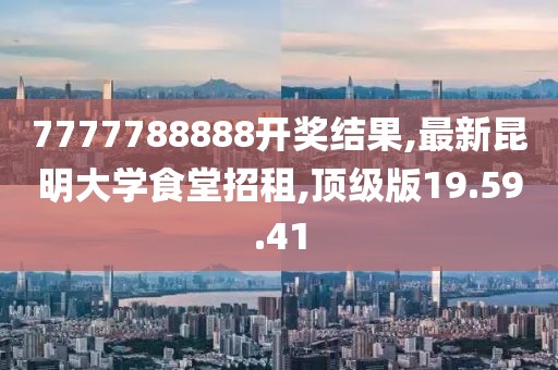 7777788888開獎結(jié)果,最新昆明大學(xué)食堂招租,頂級版19.59.41