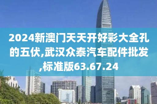 2024新澳門天天開好彩大全孔的五伏,武漢眾泰汽車配件批發(fā),標準版63.67.24