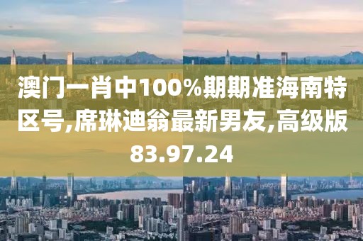 澳門一肖中100%期期準(zhǔn)海南特區(qū)號(hào),席琳迪翁最新男友,高級(jí)版83.97.24