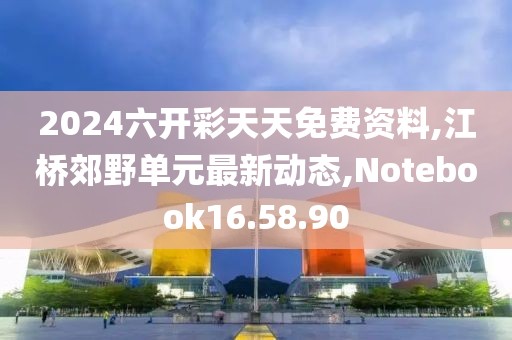 2024六開彩天天免費(fèi)資料,江橋郊野單元最新動(dòng)態(tài),Notebook16.58.90