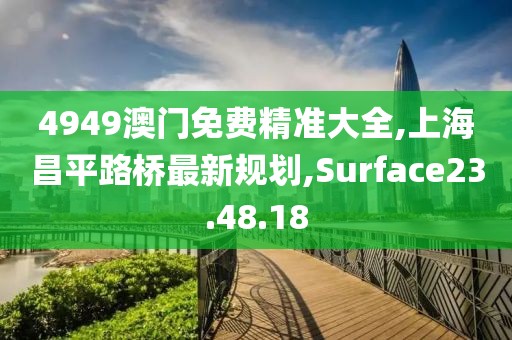 4949澳門免費精準(zhǔn)大全,上海昌平路橋最新規(guī)劃,Surface23.48.18