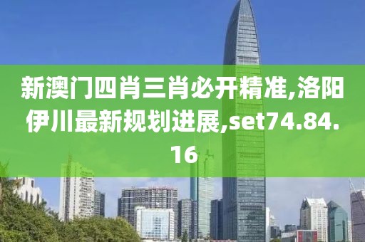 新澳門四肖三肖必開精準(zhǔn),洛陽伊川最新規(guī)劃進展,set74.84.16