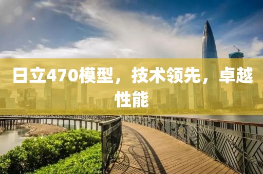 日立470模型，技術(shù)領(lǐng)先，卓越性能