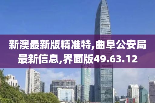 新澳最新版精準(zhǔn)特,曲阜公安局最新信息,界面版49.63.12