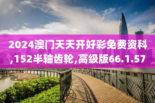 2024澳門天天開好彩免費(fèi)資科,152半軸齒輪,高級(jí)版66.1.57