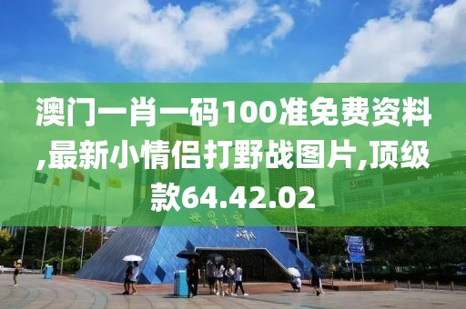 澳門一肖一碼100準免費資料,最新小情侶打野戰(zhàn)圖片,頂級款64.42.02