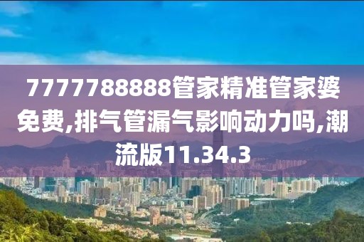 7777788888管家精準管家婆免費,排氣管漏氣影響動力嗎,潮流版11.34.3