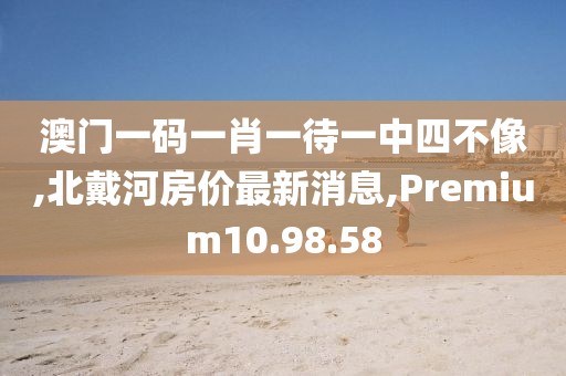 澳門一碼一肖一待一中四不像,北戴河房價最新消息,Premium10.98.58
