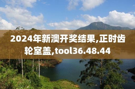 2024年新澳開獎結果,正時齒輪室蓋,tool36.48.44