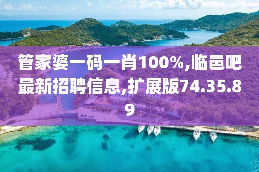 管家婆一碼一肖100%,臨邑吧最新招聘信息,擴展版74.35.89