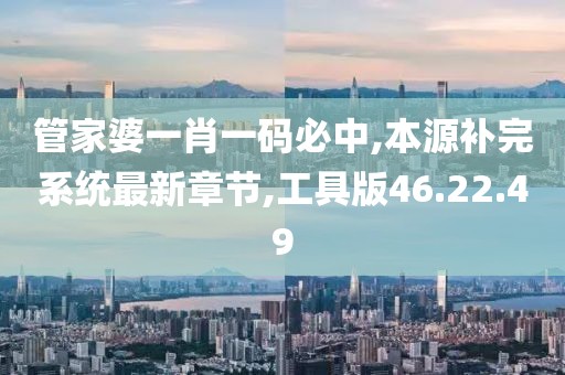 管家婆一肖一碼必中,本源補(bǔ)完系統(tǒng)最新章節(jié),工具版46.22.49