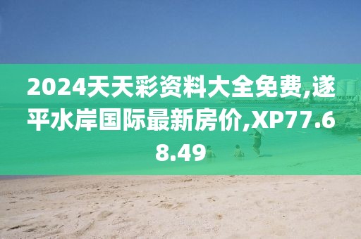 2024天天彩資料大全免費(fèi),遂平水岸國(guó)際最新房?jī)r(jià),XP77.68.49
