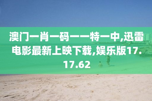澳門一肖一碼一一特一中,迅雷電影最新上映下載,娛樂版17.17.62