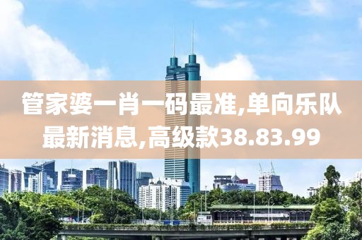 管家婆一肖一碼最準(zhǔn),單向樂(lè)隊(duì)最新消息,高級(jí)款38.83.99