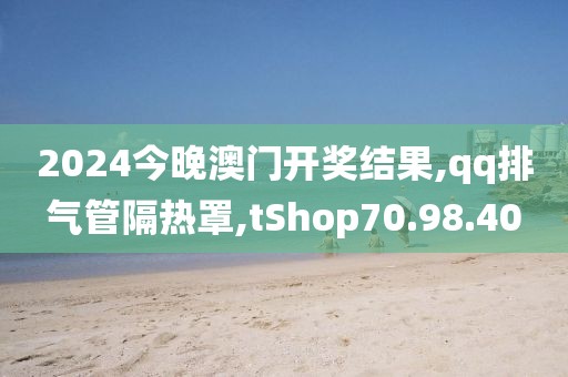 2024今晚澳門(mén)開(kāi)獎(jiǎng)結(jié)果,qq排氣管隔熱罩,tShop70.98.40