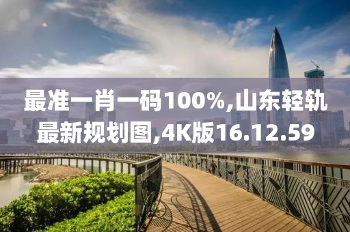 最準一肖一碼100%,山東輕軌最新規(guī)劃圖,4K版16.12.59