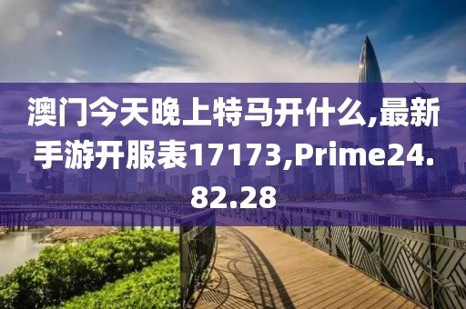 澳門今天晚上特馬開什么,最新手游開服表17173,Prime24.82.28