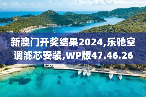 新澳門開獎結(jié)果2024,樂馳空調(diào)濾芯安裝,WP版47.46.26